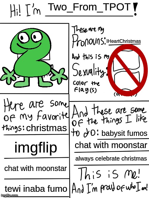 this is me! say hi/hello to my profile! | Two_From_TPOT; IHeartChristmas; christmas; babysit fumos; imgflip; chat with moonstar; always celebrate christmas; chat with moonstar; tewi inaba fumo | image tagged in lgbtq stream account profile | made w/ Imgflip meme maker