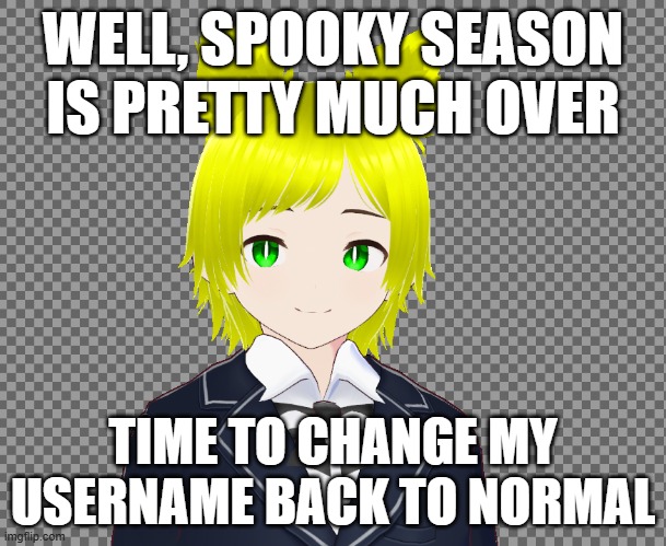 WELL, SPOOKY SEASON IS PRETTY MUCH OVER; TIME TO CHANGE MY USERNAME BACK TO NORMAL | made w/ Imgflip meme maker