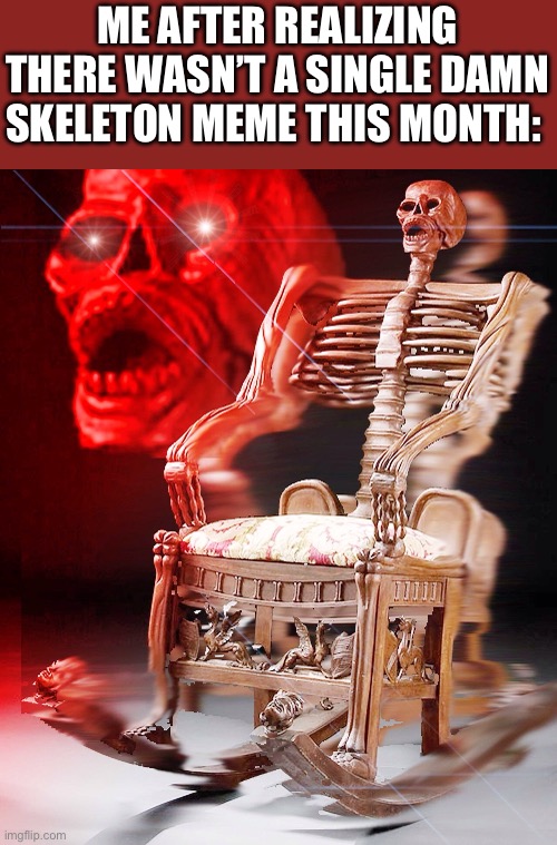 Maybe they were to focused on skelecting a new skeledient for the skelection. | ME AFTER REALIZING THERE WASN’T A SINGLE DAMN SKELETON MEME THIS MONTH: | image tagged in skeleton in the chair | made w/ Imgflip meme maker