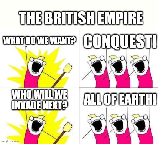 Britan | THE BRITISH EMPIRE; WHAT DO WE WANT? CONQUEST! WHO WILL WE INVADE NEXT? ALL OF EARTH! | image tagged in memes,what do we want | made w/ Imgflip meme maker