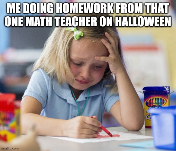 Halloween Homework | ME DOING HOMEWORK FROM THAT ONE MATH TEACHER ON HALLOWEEN | image tagged in girl crying while drawing | made w/ Imgflip meme maker