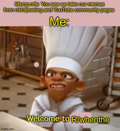 Welcome To Hell | Msmg mfs: You see we take our memes from r/shitposting and YouTube community pages; Me:; R/whenthe | image tagged in welcome to hell | made w/ Imgflip meme maker