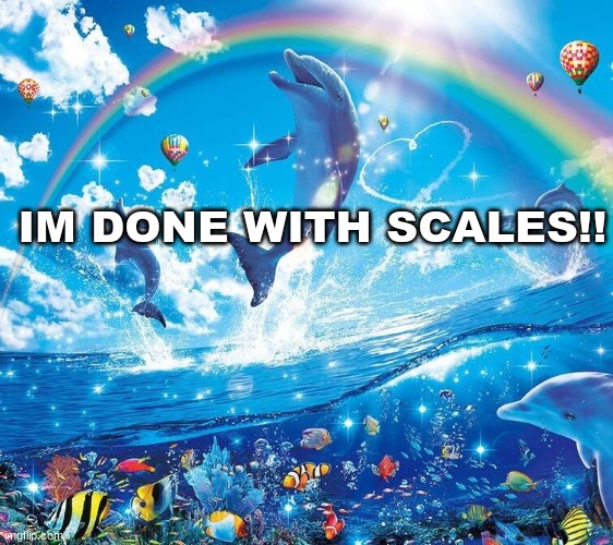 i just wanna be part of your symphony | IM DONE WITH SCALES!! | image tagged in i just wanna be part of your symphony | made w/ Imgflip meme maker