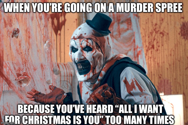 Terrifiee | WHEN YOU’RE GOING ON A MURDER SPREE; BECAUSE YOU’VE HEARD “ALL I WANT FOR CHRISTMAS IS YOU” TOO MANY TIMES | image tagged in terrifiee,mariah carey all i want for christmas is you,mariah carey | made w/ Imgflip meme maker