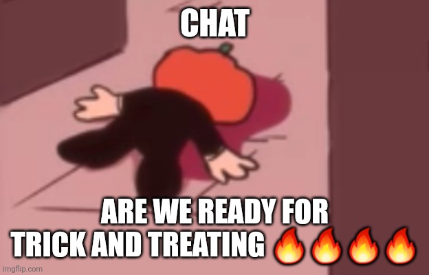 :3 | CHAT; ARE WE READY FOR TRICK AND TREATING 🔥🔥🔥🔥 | image tagged in dead pump | made w/ Imgflip meme maker