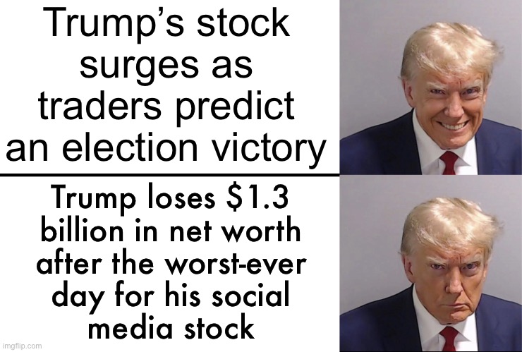 Trump's Net Worth Drops $1.3 Billion Following Massive Decline in Social Media Stock | Trump’s stock
surges as
traders predict
an election victory; Trump loses $1.3
billion in net worth
after the worst-ever
day for his social
media stock | image tagged in trump mugshot happy vs sad,trump is a moron,donald trump,breaking news,kamala harris,donald trump approves | made w/ Imgflip meme maker