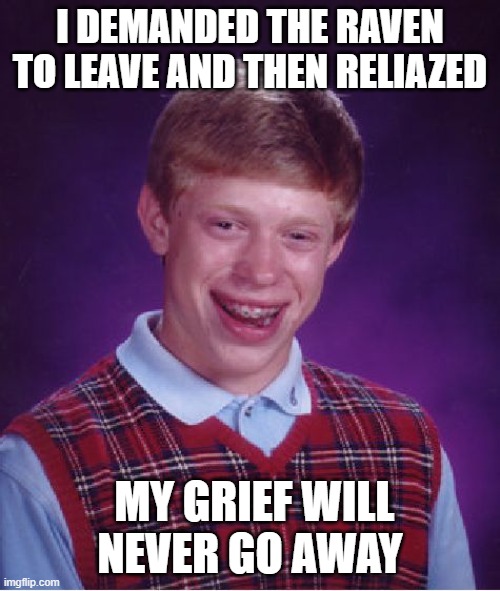 From The Raven by Edgar Allan Poe | I DEMANDED THE RAVEN TO LEAVE AND THEN RELIAZED; MY GRIEF WILL NEVER GO AWAY | image tagged in memes,bad luck brian | made w/ Imgflip meme maker