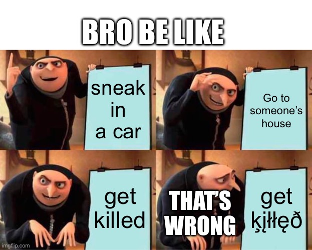 Gru's Plan Meme | sneak in a car Go to someone’s house get killed get ķįłłęð THAT’S WRONG BRO BE LIKE | image tagged in memes,gru's plan | made w/ Imgflip meme maker