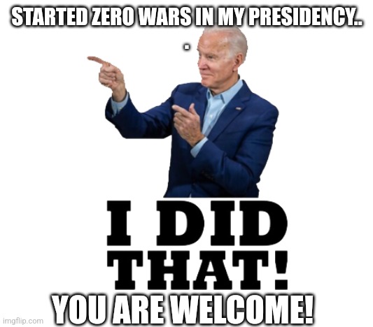 Bidenator | STARTED ZERO WARS IN MY PRESIDENCY..
. YOU ARE WELCOME! | image tagged in trump,conservative,republican,nevertrump meme,trump supporter,maga | made w/ Imgflip meme maker