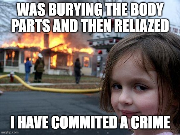 From The Tell-Tale Heart by Edgar Allan Poe | WAS BURYING THE BODY PARTS AND THEN RELIAZED; I HAVE COMMITED A CRIME | image tagged in memes,disaster girl | made w/ Imgflip meme maker