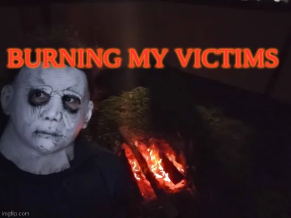 happy halloween | BURNING MY VICTIMS | image tagged in halloween,michael myers,burning,victims,funny,meme | made w/ Imgflip meme maker