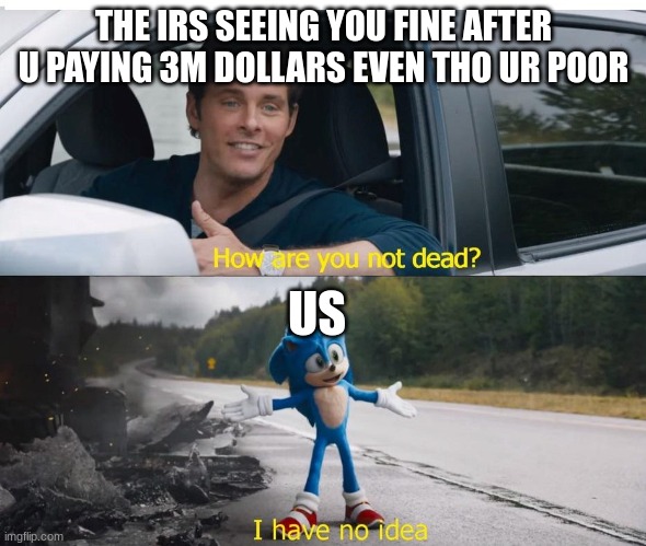 irs | THE IRS SEEING YOU FINE AFTER U PAYING 3M DOLLARS EVEN THO UR POOR; US | image tagged in sonic how are you not dead | made w/ Imgflip meme maker