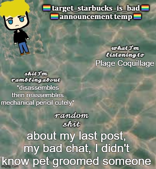 mb chat | Plage Coquillage; *disassembles then reassembles mechanical pencil cutely*; about my last post, my bad chat, I didn't know pet groomed someone | image tagged in target_starbucks_is_bad announcement temp | made w/ Imgflip meme maker