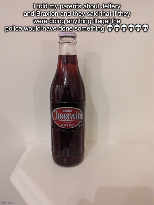 Cheerwine | I told my parents about Jeffery and Braxton and they said that if they were doing anything illegal the police would have done something 💀💀💀💀💀💀 | image tagged in cheerwine | made w/ Imgflip meme maker