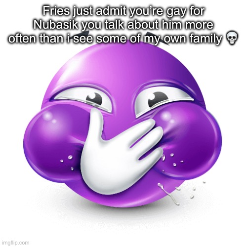 holding it in purple emoij | Fries just admit you’re gay for Nubasik you talk about him more often than i see some of my own family 💀 | image tagged in holding it in purple emoij | made w/ Imgflip meme maker