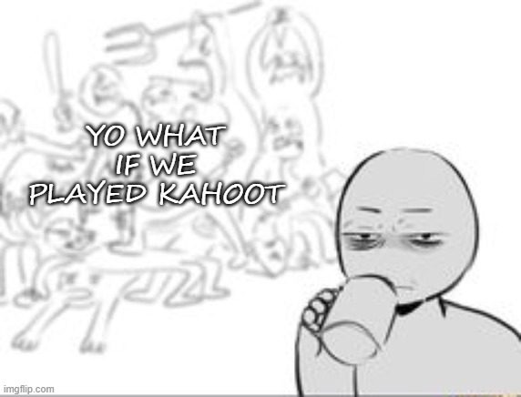 Bring childhoods back | YO WHAT IF WE PLAYED KAHOOT | image tagged in chaos and then that one person | made w/ Imgflip meme maker