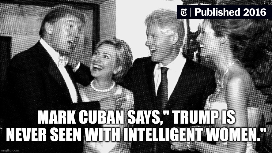 Mark cuban trump | MARK CUBAN SAYS," TRUMP IS NEVER SEEN WITH INTELLIGENT WOMEN." | image tagged in harris,waltz,trump,lgbtq,beyonce,taylor swift | made w/ Imgflip meme maker