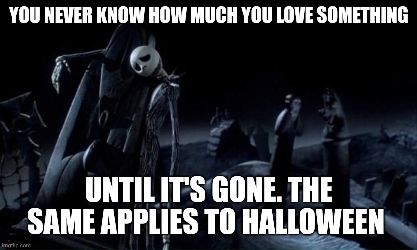 i'm not ready for jolly yet, i still want to be spooky | YOU NEVER KNOW HOW MUCH YOU LOVE SOMETHING; UNTIL IT'S GONE. THE SAME APPLIES TO HALLOWEEN | image tagged in depressed jack skellington,halloween,seasons | made w/ Imgflip meme maker