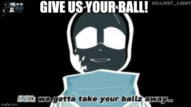 ink sans took your balls away | GIVE US YOUR BALL! | image tagged in ink sans took your balls away | made w/ Imgflip meme maker