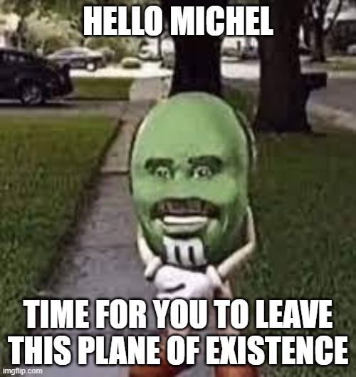 run boy | HELLO MICHEL; TIME FOR YOU TO LEAVE THIS PLANE OF EXISTENCE | image tagged in hello,death | made w/ Imgflip meme maker