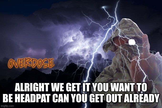 Overdose | ALRIGHT WE GET IT YOU WANT TO BE HEADPAT CAN YOU GET OUT ALREADY | image tagged in overdose | made w/ Imgflip meme maker