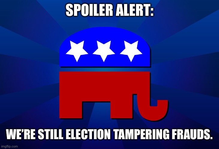 They know he’ll lose… So, lies. | SPOILER ALERT:; WE’RE STILL ELECTION TAMPERING FRAUDS. | image tagged in gop | made w/ Imgflip meme maker