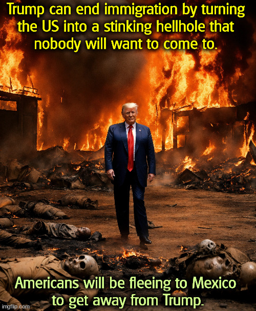 Trump can end immigration by turning 
the US into a stinking hellhole that 

nobody will want to come to. Americans will be fleeing to Mexico 
to get away from Trump. | made w/ Imgflip meme maker