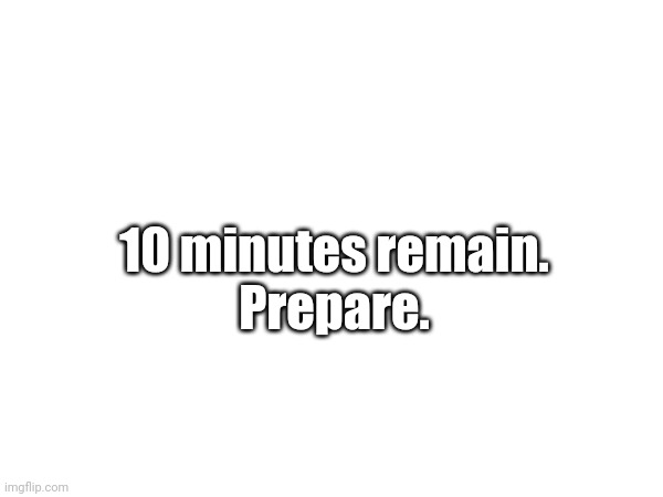 10 minutes remain.
Prepare. | made w/ Imgflip meme maker