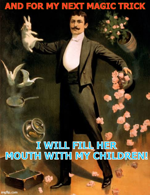 Magic trick | AND FOR MY NEXT MAGIC TRICK; I WILL FILL HER MOUTH WITH MY CHILDREN! | image tagged in magic trick | made w/ Imgflip meme maker