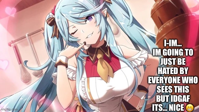 Epsilon heh ? | I-IM… IM GOING TO JUST BE HATED BY EVERYONE WHO SEES THIS BUT IDGAF ITS… NICE 😁 | image tagged in w ngl,hot,sexy,waifu | made w/ Imgflip meme maker