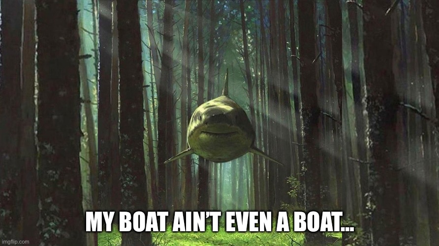 shark in the forest | MY BOAT AIN’T EVEN A BOAT… | image tagged in shark in the forest | made w/ Imgflip meme maker