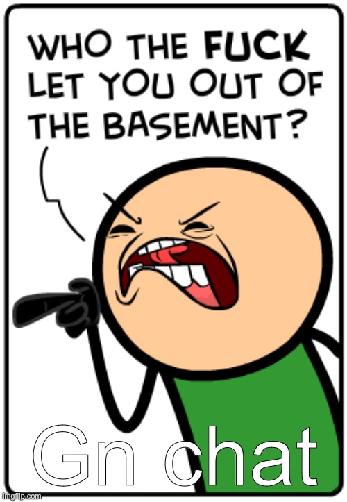 Who let you out of the basement | Gn chat | image tagged in who let you out of the basement | made w/ Imgflip meme maker