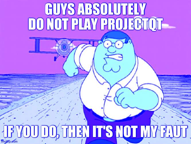 Peter Griffin running away | GUYS ABSOLUTELY DO NOT PLAY PROJECTQT; IF YOU DO, THEN IT'S NOT MY FAUT | image tagged in peter griffin running away | made w/ Imgflip meme maker