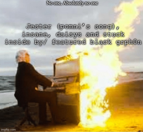 I’m also learning how to play your new home for beginners on piano! | No one, Absolutely no one; Jester (pomni’s song), insane, daisys and stuck inside by/ featured black grph0n | image tagged in playing flaming piano | made w/ Imgflip meme maker