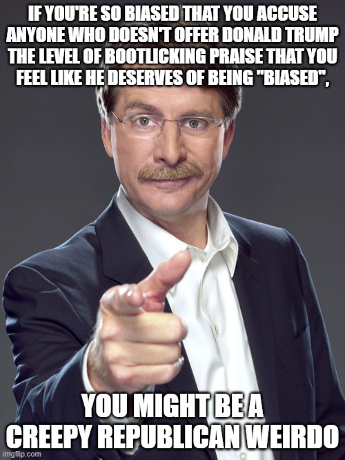 Everyone's biased. But creepy Republican weirdos are so biased that they don't even know they're biased. | IF YOU'RE SO BIASED THAT YOU ACCUSE
ANYONE WHO DOESN'T OFFER DONALD TRUMP
THE LEVEL OF BOOTLICKING PRAISE THAT YOU
FEEL LIKE HE DESERVES OF BEING "BIASED", YOU MIGHT BE A
CREEPY REPUBLICAN WEIRDO | image tagged in jeff foxworthy,creepy,weird,republican,bias,praise | made w/ Imgflip meme maker