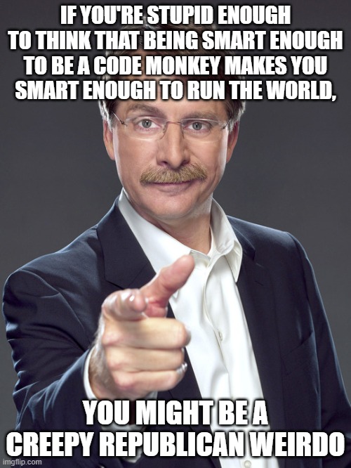 The funny thing about stupid people is that they're just not smart enough to realize that they are stupid. | IF YOU'RE STUPID ENOUGH TO THINK THAT BEING SMART ENOUGH TO BE A CODE MONKEY MAKES YOU
SMART ENOUGH TO RUN THE WORLD, YOU MIGHT BE A
CREEPY REPUBLICAN WEIRDO | image tagged in jeff foxworthy,creepy,weird,republican,code,stupid | made w/ Imgflip meme maker