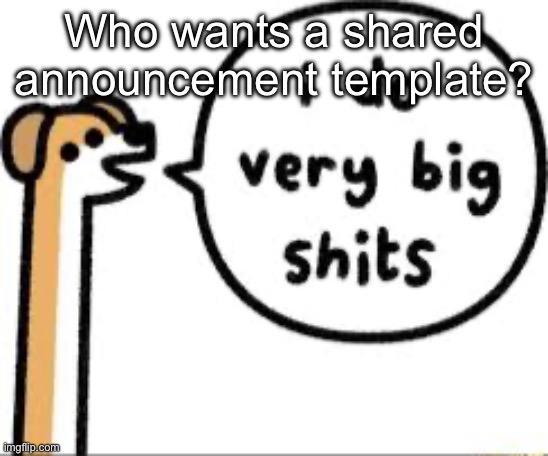 I do very big shits | Who wants a shared announcement template? | image tagged in i do very big shits | made w/ Imgflip meme maker