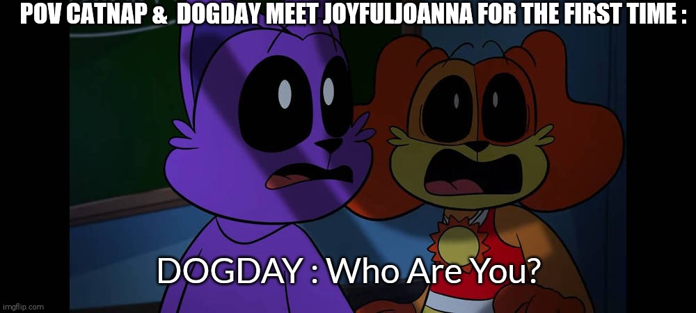 SHITPOST : JoyFul Joanna Joins The Smiling Critters | POV CATNAP &  DOGDAY MEET JOYFULJOANNA FOR THE FIRST TIME :; DOGDAY : Who Are You? | image tagged in catnap dogday,joyfuljoanna,smiling critters,shitpost | made w/ Imgflip meme maker