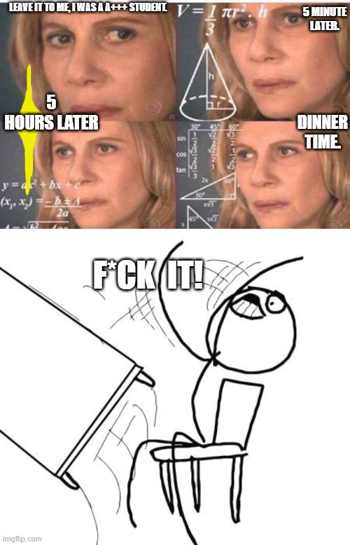 When you ask your parents for help with homework. | LEAVE IT TO ME, I WAS A A+++ STUDENT. 5 MINUTE LATER. 5 HOURS LATER; DINNER TIME. F*CK  IT! | image tagged in math lady/confused lady,memes,table flip guy | made w/ Imgflip meme maker