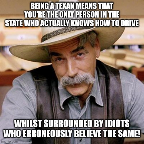 Texas Traffic Meme | BEING A TEXAN MEANS THAT YOU'RE THE ONLY PERSON IN THE STATE WHO ACTUALLY KNOWS HOW TO DRIVE; WHILST SURROUNDED BY IDIOTS WHO ERRONEOUSLY BELIEVE THE SAME! | image tagged in sarcasm cowboy | made w/ Imgflip meme maker