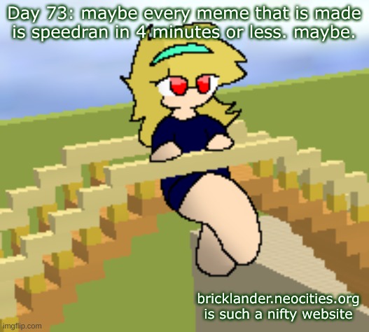 Day 73: maybe every meme is speedran | Day 73: maybe every meme that is made is speedran in 4 minutes or less. maybe. bricklander.neocities.org is such a nifty website | image tagged in nice,stuff | made w/ Imgflip meme maker