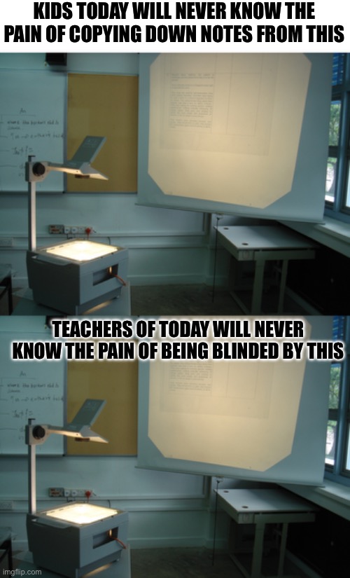 Kids of today | KIDS TODAY WILL NEVER KNOW THE PAIN OF COPYING DOWN NOTES FROM THIS; TEACHERS OF TODAY WILL NEVER KNOW THE PAIN OF BEING BLINDED BY THIS | image tagged in kids,today,project,blind,teachers | made w/ Imgflip meme maker