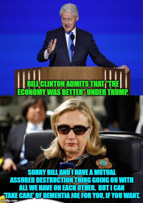 Being married to Hillary must be like getting into bed with a scorpion. | BILL CLINTON ADMITS THAT “THE ECONOMY WAS BETTER” UNDER TRUMP. SORRY BILL AND I HAVE A MUTUAL ASSURED DESTRUCTION THING GOING ON WITH ALL WE HAVE ON EACH OTHER.  BUT I CAN 'TAKE CARE' OF DEMENTIA JOE FOR YOU, IF YOU WANT. | image tagged in yep | made w/ Imgflip meme maker