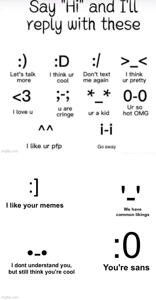 say hi and I'll reply with | :]; '-'; I like your memes; We have common likings; :0; •-•; You're sans; I dont understand you, but still think you're cool | image tagged in say hi and i'll reply with,undertale | made w/ Imgflip meme maker