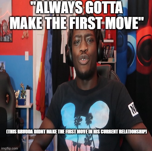 first move | "ALWAYS GOTTA MAKE THE FIRST MOVE"; (THIS BRUDDA DIDNT MAKE THE FIRST MOVE IN HIS CURRENT RELATIONSHIP) | image tagged in relationships | made w/ Imgflip meme maker