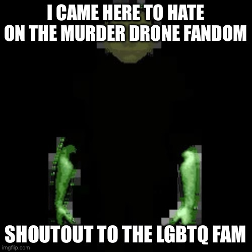 Garn47 | I CAME HERE TO HATE ON THE MURDER DRONE FANDOM SHOUTOUT TO THE LGBTQ FAM | image tagged in garn47 | made w/ Imgflip meme maker