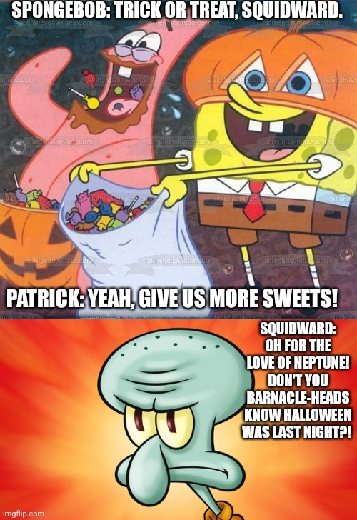 SPONGEBOB: TRICK OR TREAT, SQUIDWARD. PATRICK: YEAH, GIVE US MORE SWEETS! SQUIDWARD: OH FOR THE LOVE OF NEPTUNE! DON'T YOU BARNACLE-HEADS KNOW HALLOWEEN WAS LAST NIGHT?! | image tagged in mad squidward | made w/ Imgflip meme maker