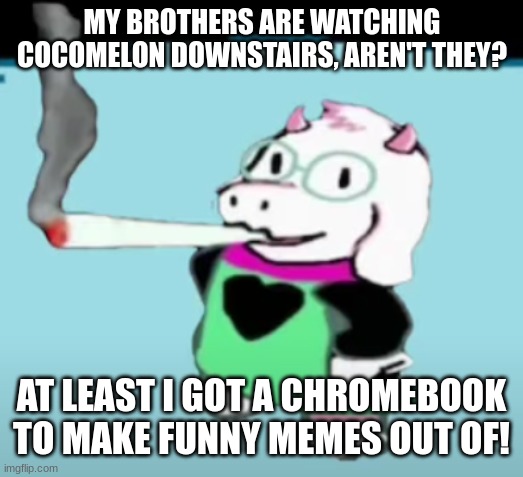 What I do in my spare time... | MY BROTHERS ARE WATCHING COCOMELON DOWNSTAIRS, AREN'T THEY? AT LEAST I GOT A CHROMEBOOK TO MAKE FUNNY MEMES OUT OF! | image tagged in ralsei smokes a fat blunt | made w/ Imgflip meme maker