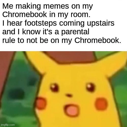 Oh no, my parents are coming!! | Me making memes on my Chromebook in my room.
I hear footsteps coming upstairs and I know it's a parental rule to not be on my Chromebook. | image tagged in memes,surprised pikachu,grounded,relatable memes | made w/ Imgflip meme maker