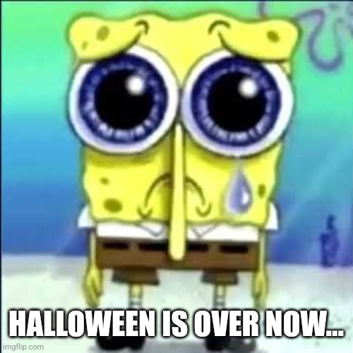 Sad Spongebob | HALLOWEEN IS OVER NOW… | image tagged in sad spongebob,fresh memes,halloween | made w/ Imgflip meme maker